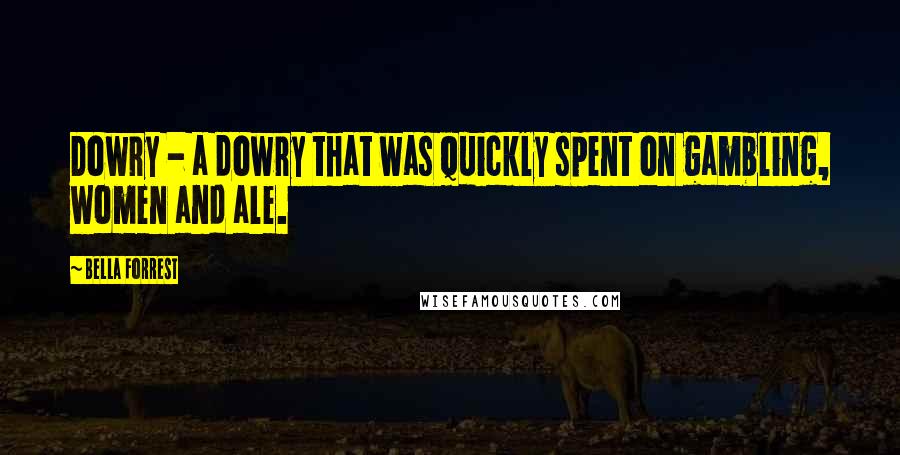 Bella Forrest Quotes: Dowry - a dowry that was quickly spent on gambling, women and ale.