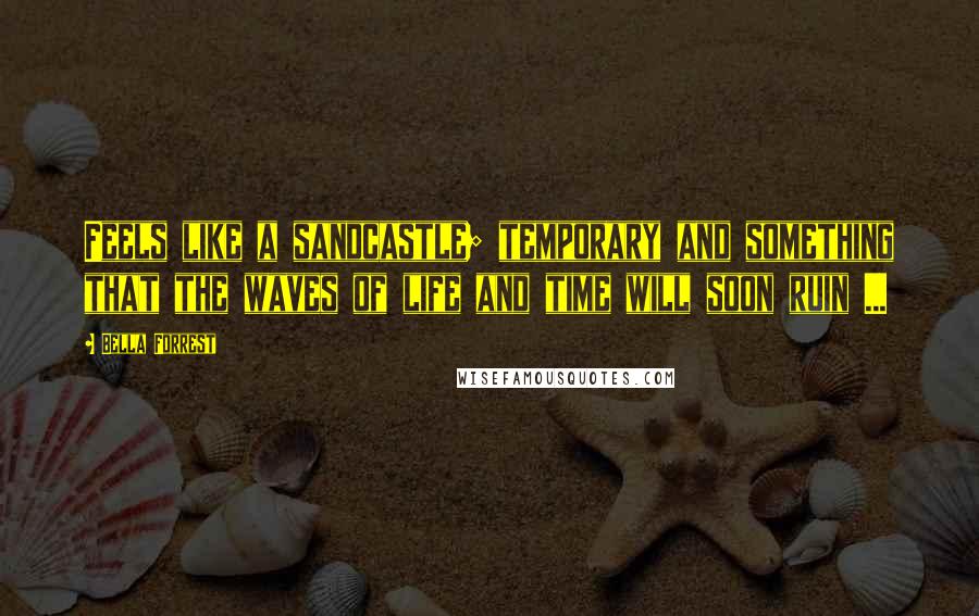 Bella Forrest Quotes: Feels like a sandcastle; temporary and something that the waves of life and time will soon ruin ...