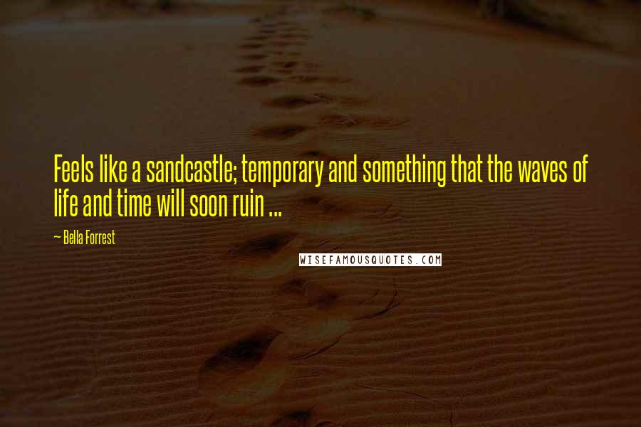 Bella Forrest Quotes: Feels like a sandcastle; temporary and something that the waves of life and time will soon ruin ...