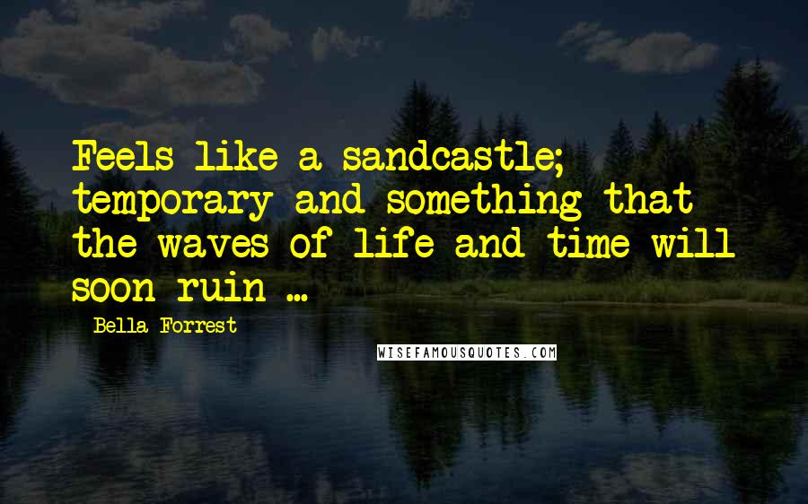 Bella Forrest Quotes: Feels like a sandcastle; temporary and something that the waves of life and time will soon ruin ...