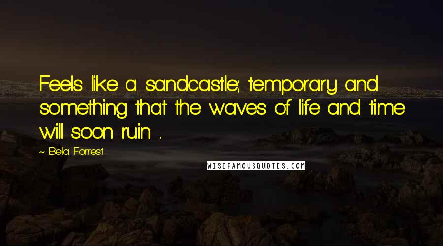 Bella Forrest Quotes: Feels like a sandcastle; temporary and something that the waves of life and time will soon ruin ...