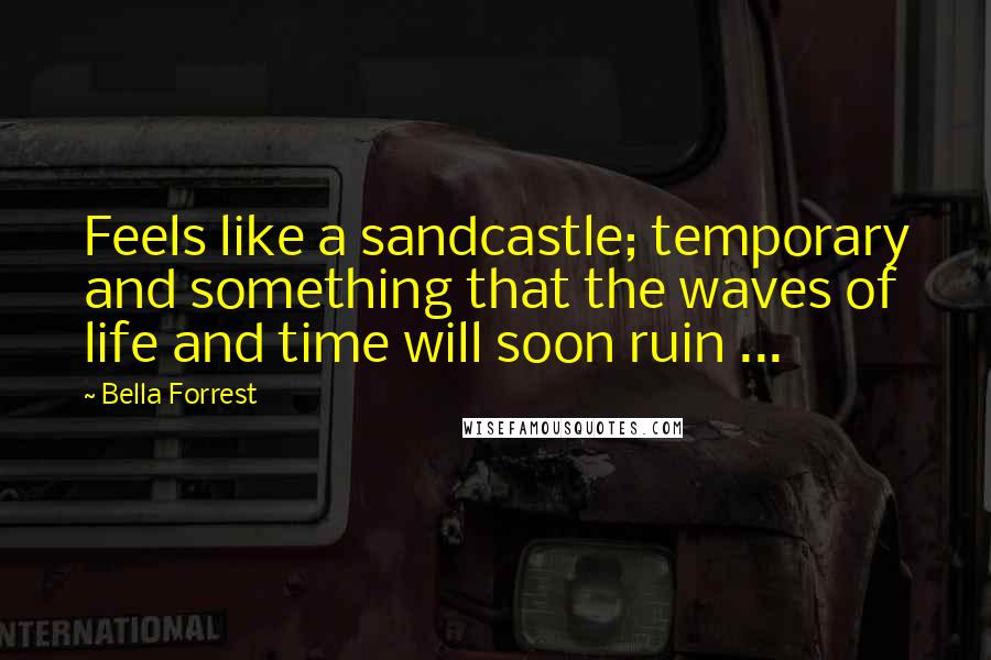 Bella Forrest Quotes: Feels like a sandcastle; temporary and something that the waves of life and time will soon ruin ...