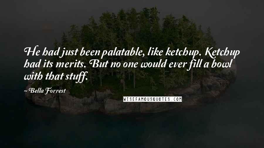 Bella Forrest Quotes: He had just been palatable, like ketchup. Ketchup had its merits. But no one would ever fill a bowl with that stuff.