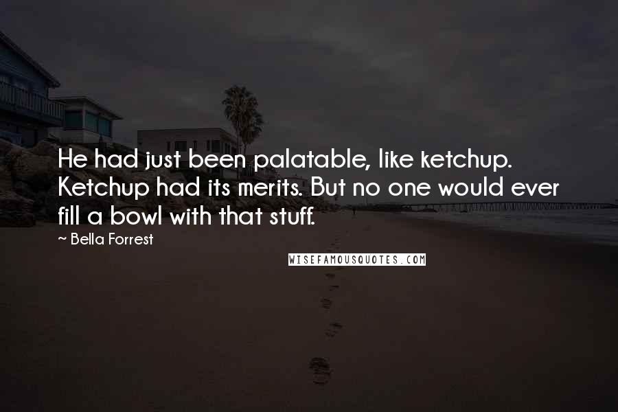 Bella Forrest Quotes: He had just been palatable, like ketchup. Ketchup had its merits. But no one would ever fill a bowl with that stuff.