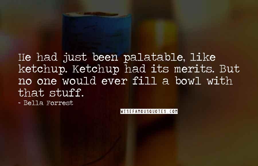 Bella Forrest Quotes: He had just been palatable, like ketchup. Ketchup had its merits. But no one would ever fill a bowl with that stuff.