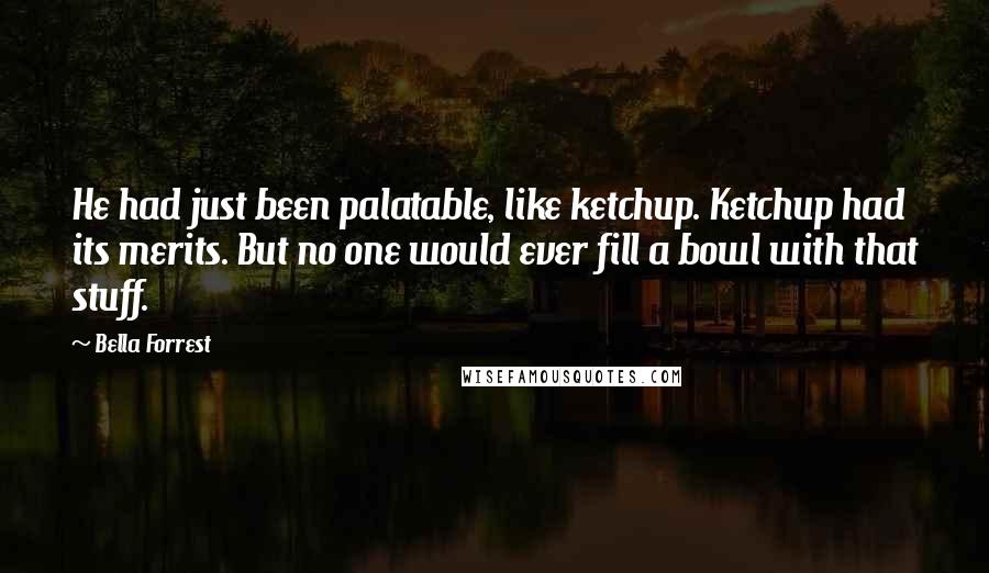 Bella Forrest Quotes: He had just been palatable, like ketchup. Ketchup had its merits. But no one would ever fill a bowl with that stuff.