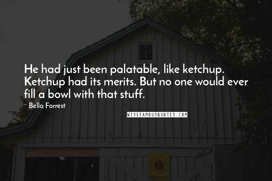 Bella Forrest Quotes: He had just been palatable, like ketchup. Ketchup had its merits. But no one would ever fill a bowl with that stuff.