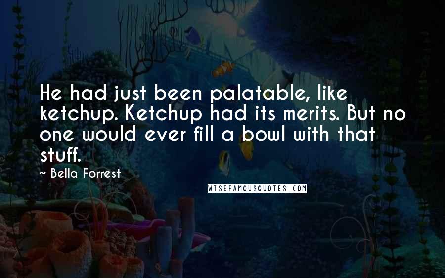 Bella Forrest Quotes: He had just been palatable, like ketchup. Ketchup had its merits. But no one would ever fill a bowl with that stuff.