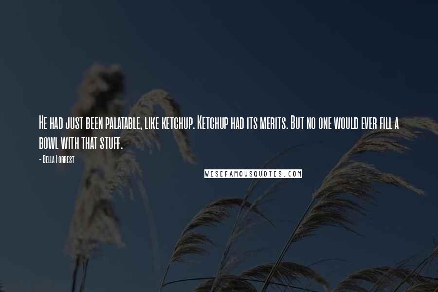Bella Forrest Quotes: He had just been palatable, like ketchup. Ketchup had its merits. But no one would ever fill a bowl with that stuff.