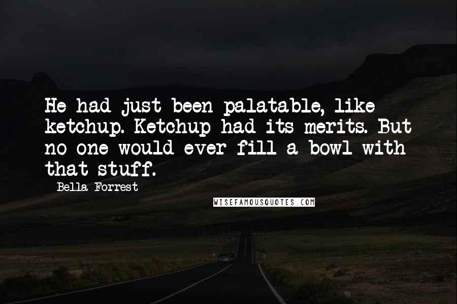 Bella Forrest Quotes: He had just been palatable, like ketchup. Ketchup had its merits. But no one would ever fill a bowl with that stuff.