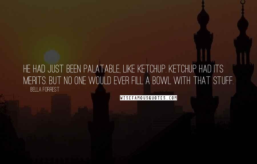 Bella Forrest Quotes: He had just been palatable, like ketchup. Ketchup had its merits. But no one would ever fill a bowl with that stuff.