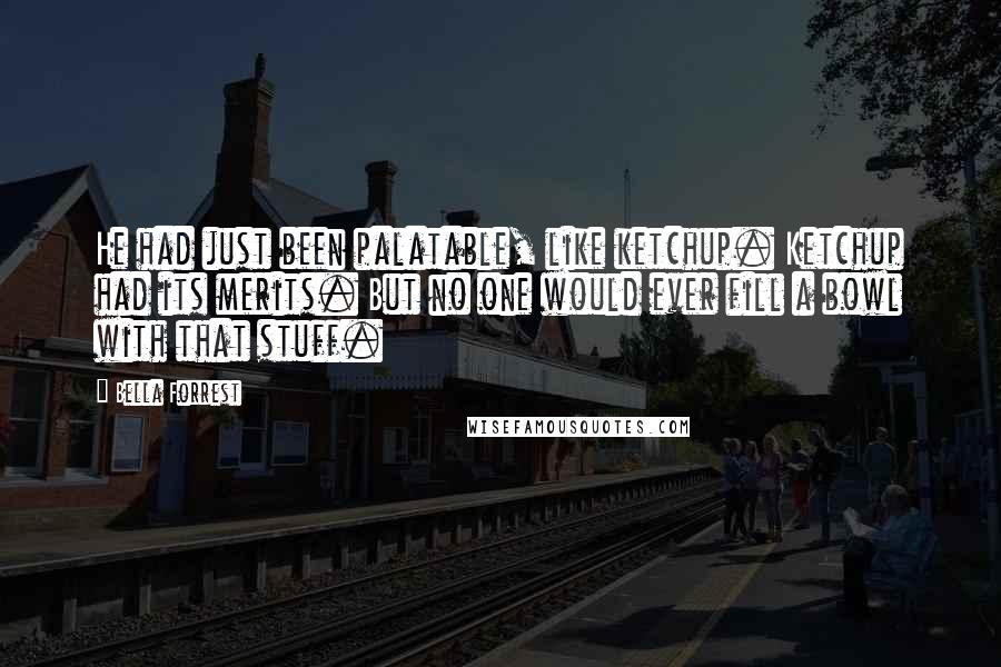 Bella Forrest Quotes: He had just been palatable, like ketchup. Ketchup had its merits. But no one would ever fill a bowl with that stuff.