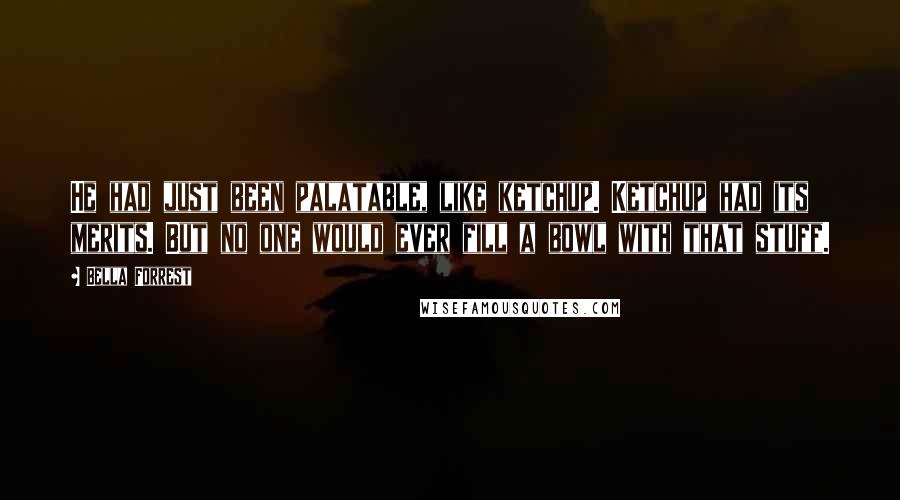 Bella Forrest Quotes: He had just been palatable, like ketchup. Ketchup had its merits. But no one would ever fill a bowl with that stuff.