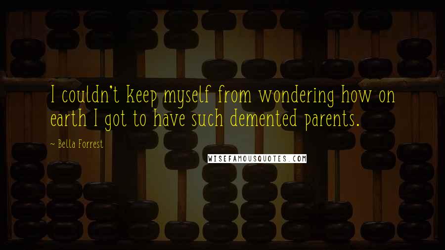 Bella Forrest Quotes: I couldn't keep myself from wondering how on earth I got to have such demented parents.