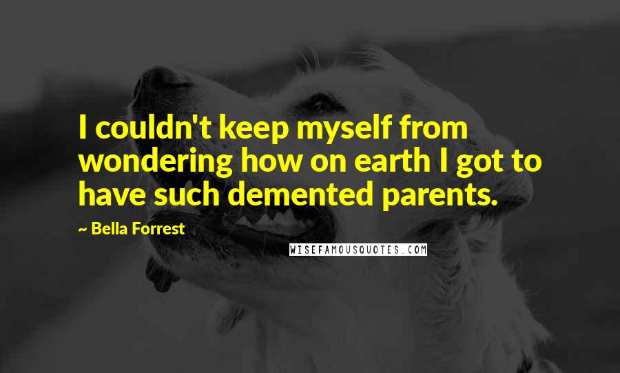 Bella Forrest Quotes: I couldn't keep myself from wondering how on earth I got to have such demented parents.