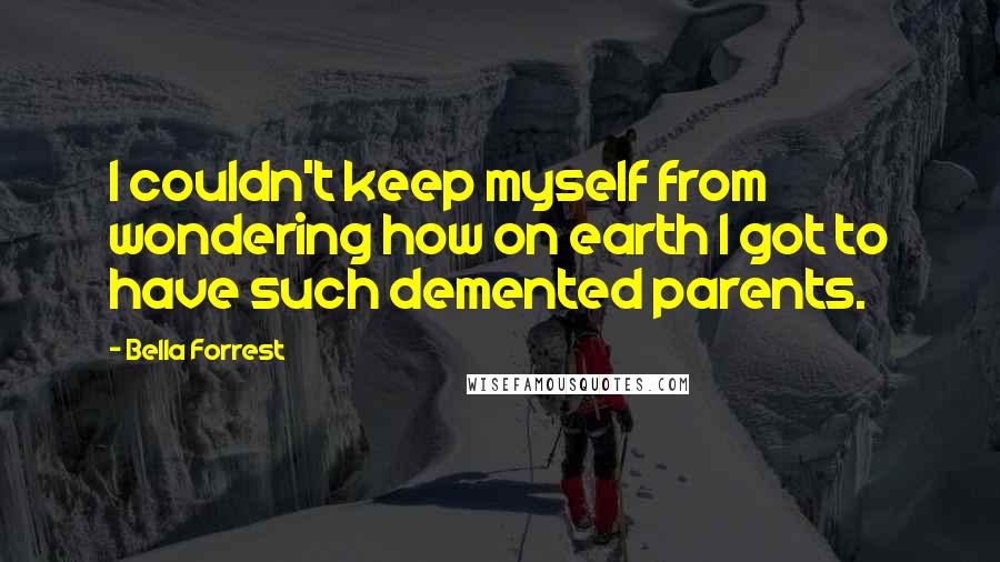 Bella Forrest Quotes: I couldn't keep myself from wondering how on earth I got to have such demented parents.