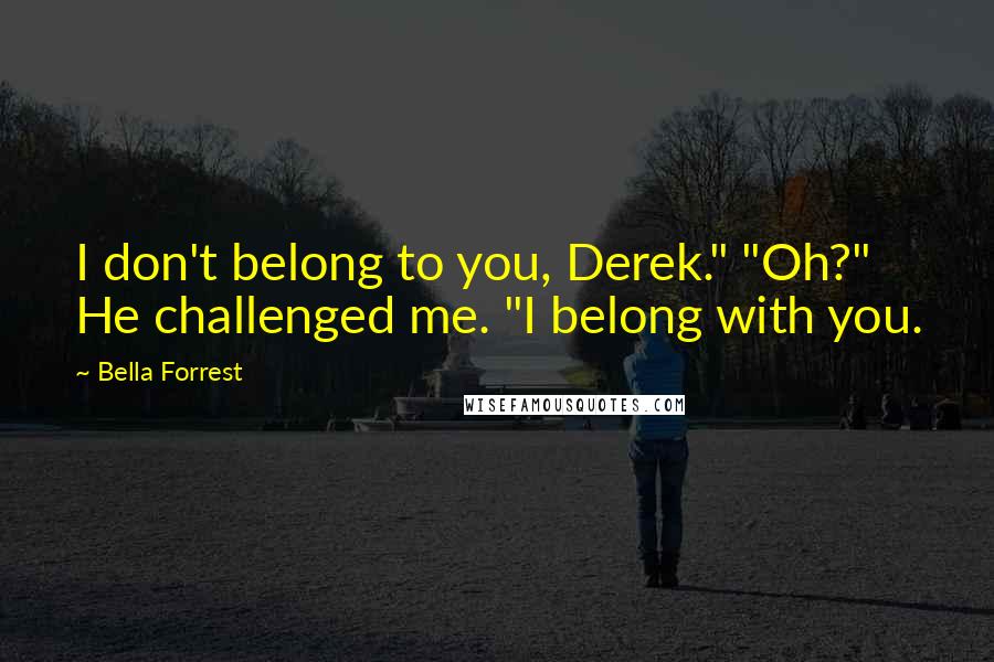 Bella Forrest Quotes: I don't belong to you, Derek." "Oh?" He challenged me. "I belong with you.