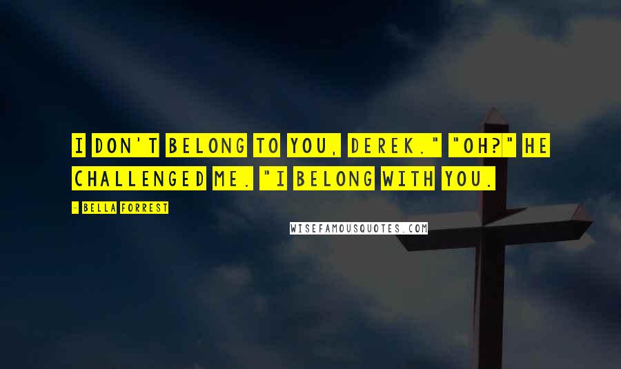Bella Forrest Quotes: I don't belong to you, Derek." "Oh?" He challenged me. "I belong with you.