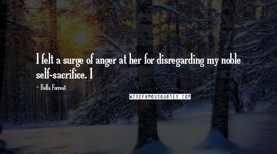 Bella Forrest Quotes: I felt a surge of anger at her for disregarding my noble self-sacrifice. I
