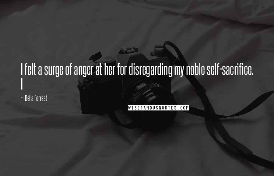 Bella Forrest Quotes: I felt a surge of anger at her for disregarding my noble self-sacrifice. I