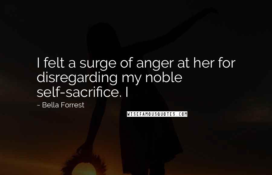 Bella Forrest Quotes: I felt a surge of anger at her for disregarding my noble self-sacrifice. I
