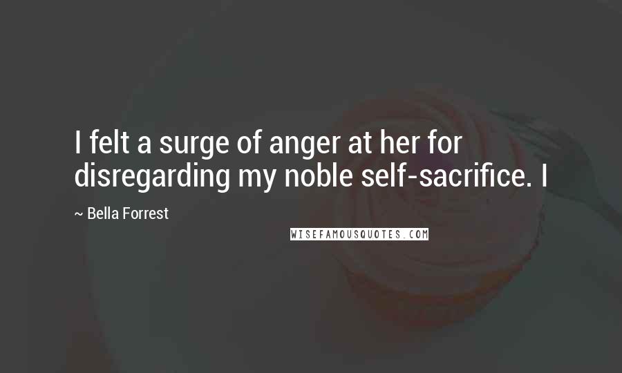 Bella Forrest Quotes: I felt a surge of anger at her for disregarding my noble self-sacrifice. I
