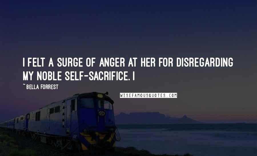 Bella Forrest Quotes: I felt a surge of anger at her for disregarding my noble self-sacrifice. I