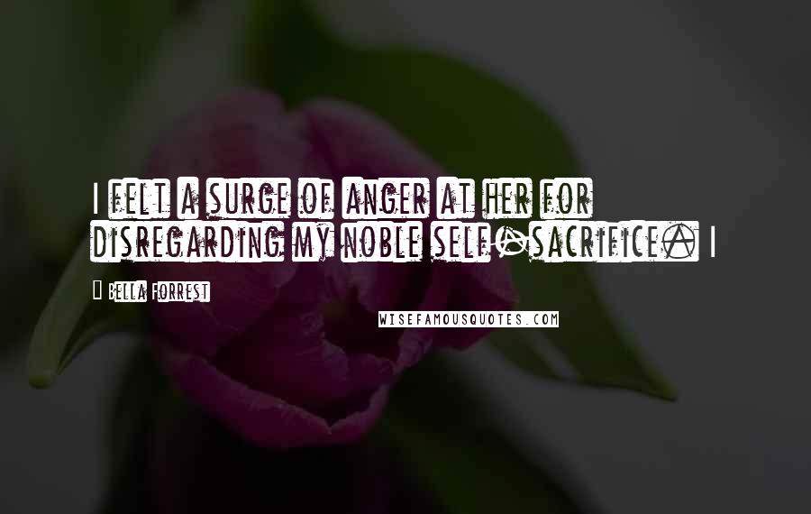 Bella Forrest Quotes: I felt a surge of anger at her for disregarding my noble self-sacrifice. I