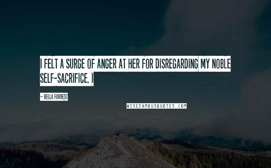 Bella Forrest Quotes: I felt a surge of anger at her for disregarding my noble self-sacrifice. I