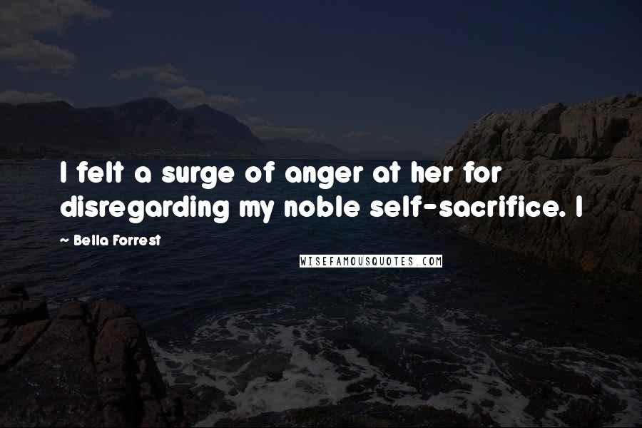 Bella Forrest Quotes: I felt a surge of anger at her for disregarding my noble self-sacrifice. I