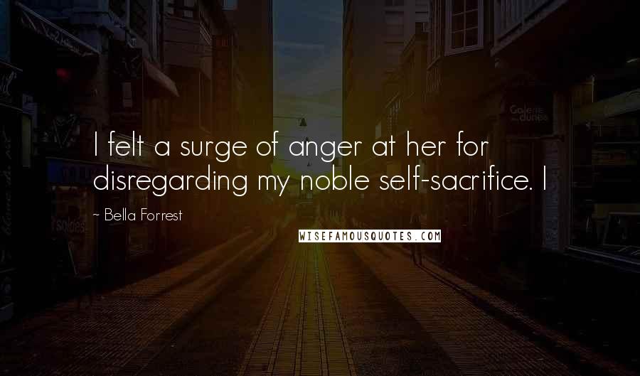 Bella Forrest Quotes: I felt a surge of anger at her for disregarding my noble self-sacrifice. I