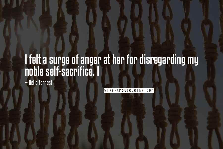 Bella Forrest Quotes: I felt a surge of anger at her for disregarding my noble self-sacrifice. I