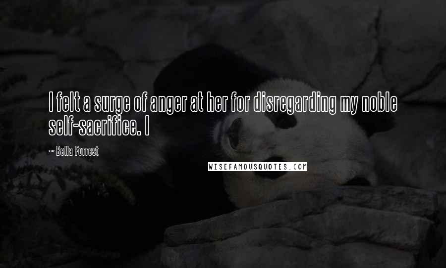 Bella Forrest Quotes: I felt a surge of anger at her for disregarding my noble self-sacrifice. I