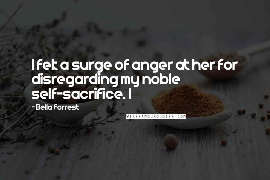 Bella Forrest Quotes: I felt a surge of anger at her for disregarding my noble self-sacrifice. I