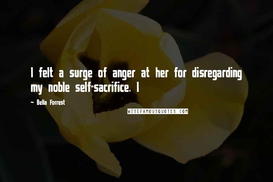 Bella Forrest Quotes: I felt a surge of anger at her for disregarding my noble self-sacrifice. I