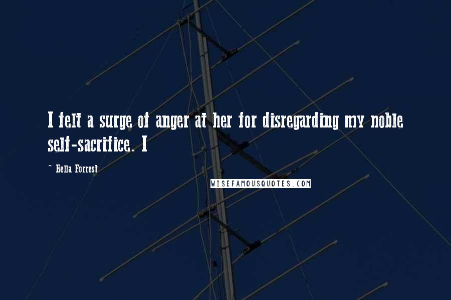 Bella Forrest Quotes: I felt a surge of anger at her for disregarding my noble self-sacrifice. I