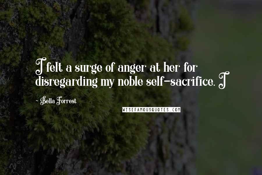Bella Forrest Quotes: I felt a surge of anger at her for disregarding my noble self-sacrifice. I
