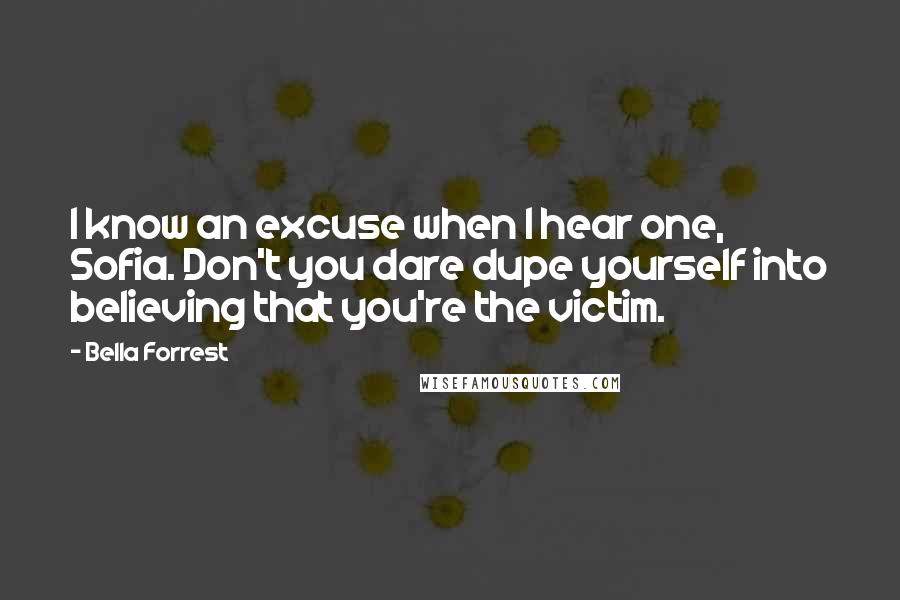 Bella Forrest Quotes: I know an excuse when I hear one, Sofia. Don't you dare dupe yourself into believing that you're the victim.