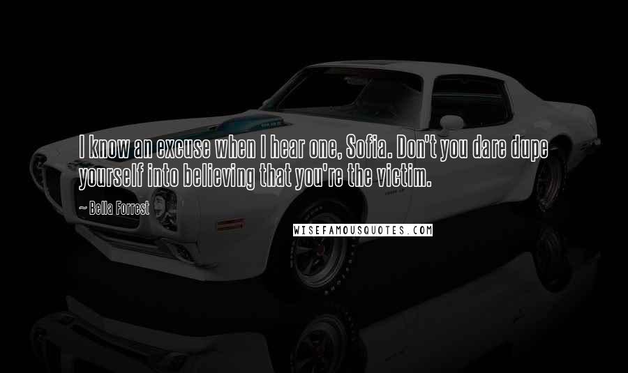 Bella Forrest Quotes: I know an excuse when I hear one, Sofia. Don't you dare dupe yourself into believing that you're the victim.