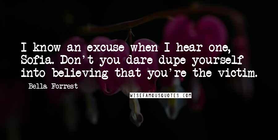 Bella Forrest Quotes: I know an excuse when I hear one, Sofia. Don't you dare dupe yourself into believing that you're the victim.