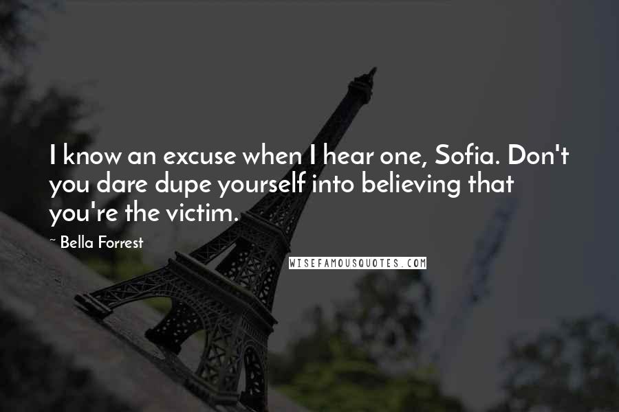 Bella Forrest Quotes: I know an excuse when I hear one, Sofia. Don't you dare dupe yourself into believing that you're the victim.