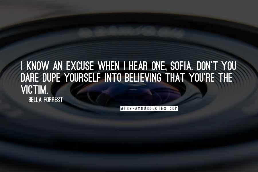 Bella Forrest Quotes: I know an excuse when I hear one, Sofia. Don't you dare dupe yourself into believing that you're the victim.