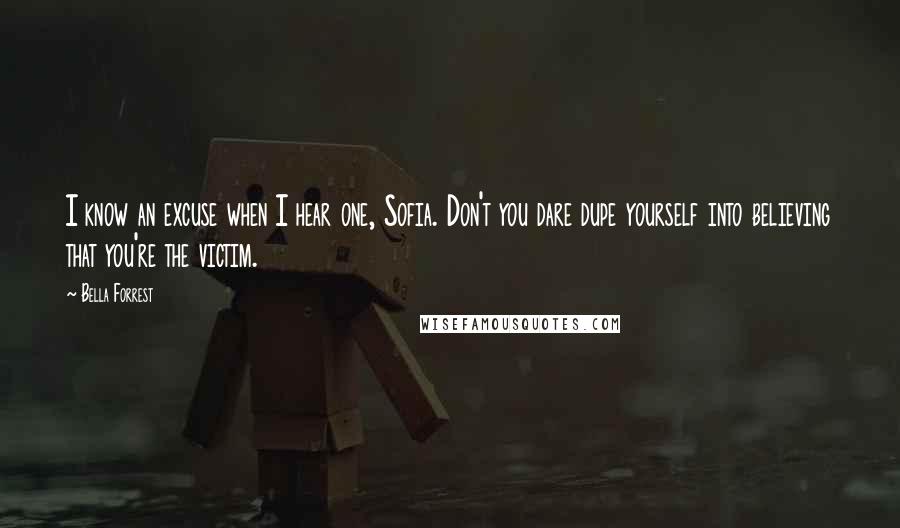 Bella Forrest Quotes: I know an excuse when I hear one, Sofia. Don't you dare dupe yourself into believing that you're the victim.