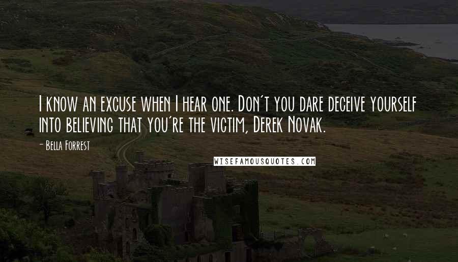 Bella Forrest Quotes: I know an excuse when I hear one. Don't you dare deceive yourself into believing that you're the victim, Derek Novak.