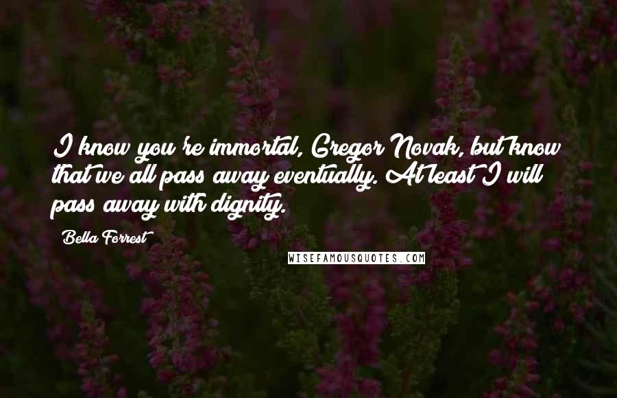 Bella Forrest Quotes: I know you're immortal, Gregor Novak, but know that we all pass away eventually. At least I will pass away with dignity.
