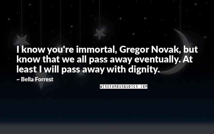 Bella Forrest Quotes: I know you're immortal, Gregor Novak, but know that we all pass away eventually. At least I will pass away with dignity.