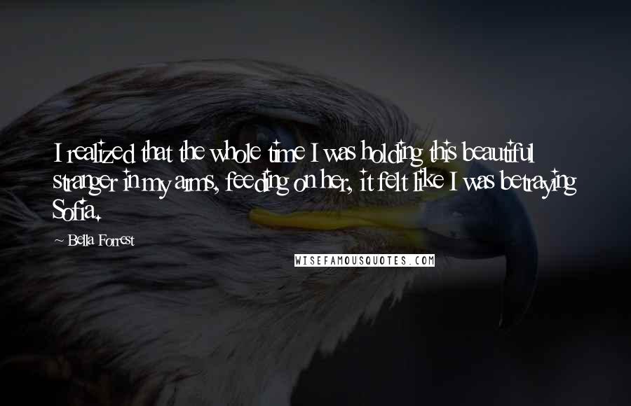 Bella Forrest Quotes: I realized that the whole time I was holding this beautiful stranger in my arms, feeding on her, it felt like I was betraying Sofia.