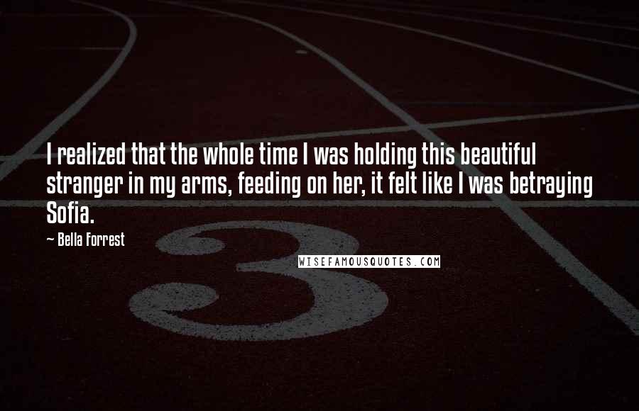 Bella Forrest Quotes: I realized that the whole time I was holding this beautiful stranger in my arms, feeding on her, it felt like I was betraying Sofia.