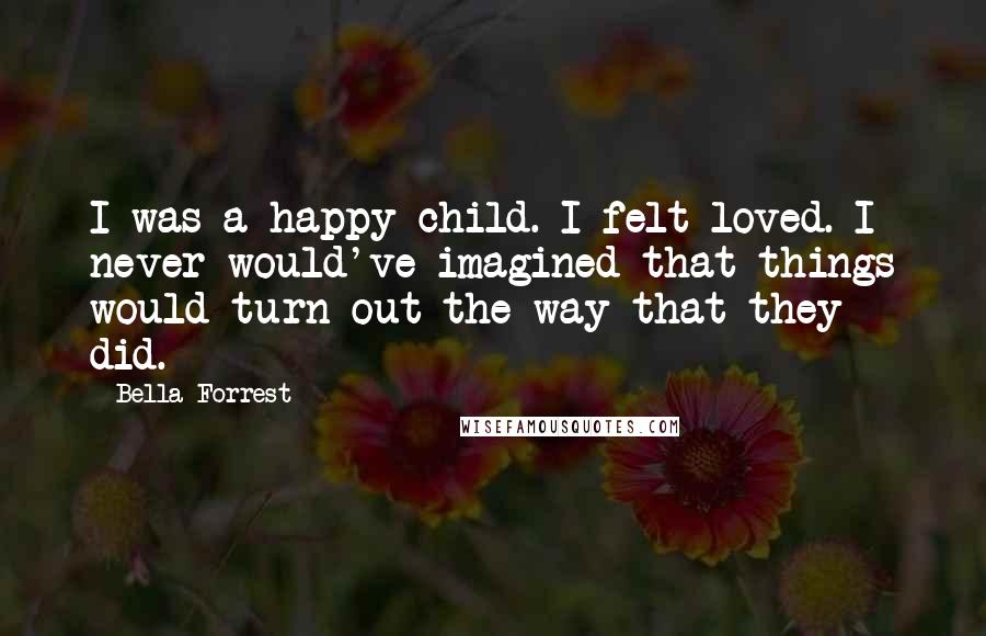 Bella Forrest Quotes: I was a happy child. I felt loved. I never would've imagined that things would turn out the way that they did.