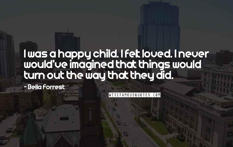 Bella Forrest Quotes: I was a happy child. I felt loved. I never would've imagined that things would turn out the way that they did.